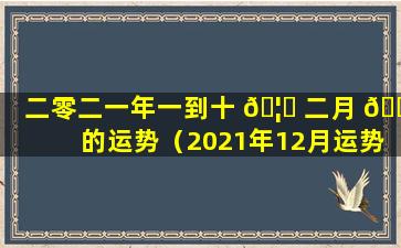 二零二一年一到十 🦋 二月 🌺 的运势（2021年12月运势完整版）